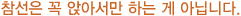참선은 꼭 앉아서만 하는 게 아닙니다